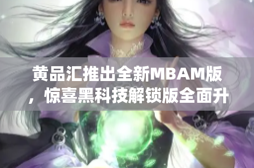 黄品汇推出全新MBAM版，惊喜黑科技解锁版全面升级(1)