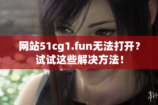 网站51cg1.fun无法打开？试试这些解决方法！