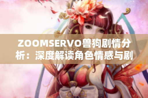 ZOOMSERVO兽狗剧情分析：深度解读角色情感与剧情发展