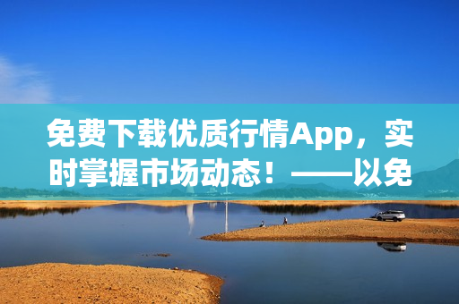 免费下载优质行情App，实时掌握市场动态！——以免费行情App为主题