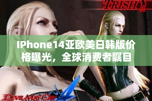 IPhone14亚欧美日韩版价格曝光，全球消费者瞩目