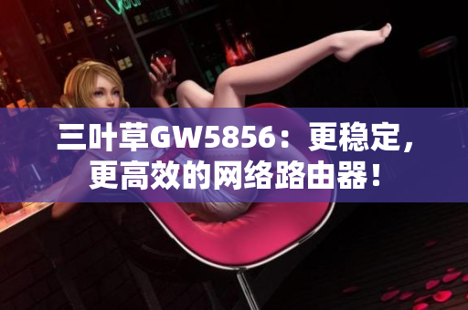 三叶草GW5856：更稳定，更高效的网络路由器！