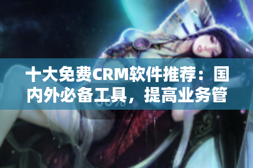 十大免费CRM软件推荐：国内外必备工具，提高业务管理效率！