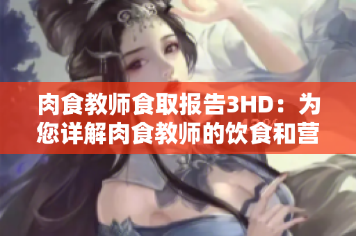 肉食教师食取报告3HD：为您详解肉食教师的饮食和营养规划