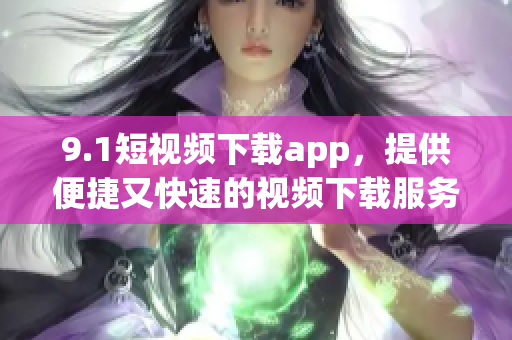 9.1短视频下载app，提供便捷又快速的视频下载服务