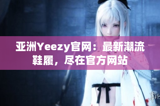 亚洲Yeezy官网：最新潮流鞋履，尽在官方网站