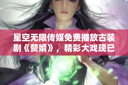 星空无限传媒免费播放古装剧《赘婿》，精彩大戏现已上线