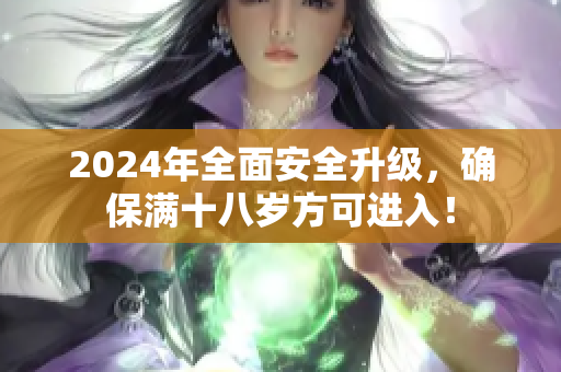 2024年全面安全升级，确保满十八岁方可进入！