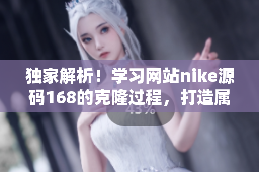 独家解析！学习网站nike源码168的克隆过程，打造属于自己的网站