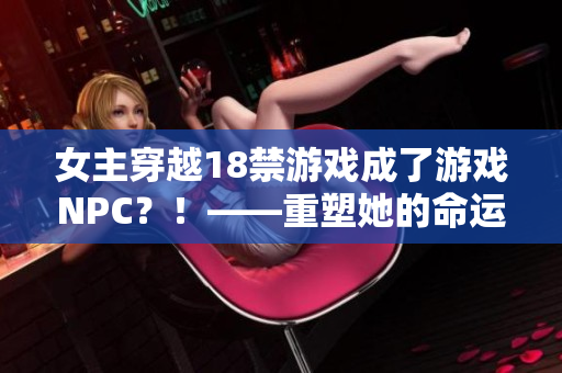 女主穿越18禁游戏成了游戏NPC？！——重塑她的命运