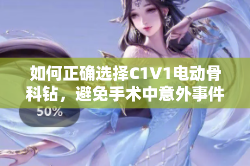 如何正确选择C1V1电动骨科钻，避免手术中意外事件发生