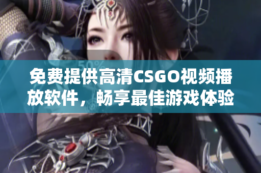 免费提供高清CSGO视频播放软件，畅享最佳游戏体验！