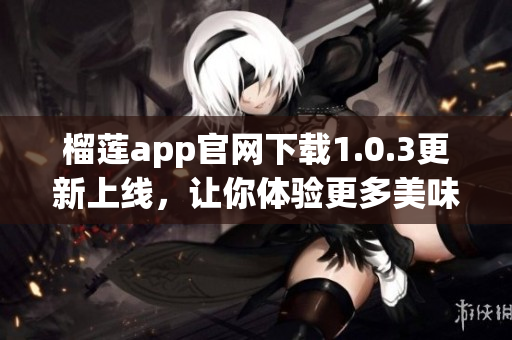 榴莲app官网下载1.0.3更新上线，让你体验更多美味！