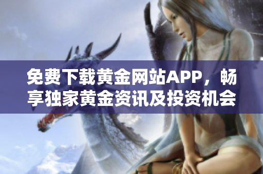 免费下载黄金网站APP，畅享独家黄金资讯及投资机会！