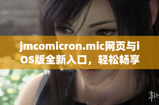 jmcomicron.mic网页与iOS版全新入口，轻松畅享移动阅读体验(1)