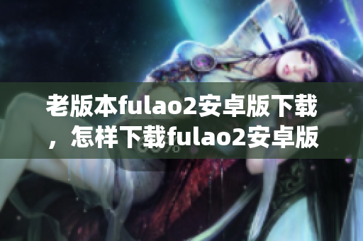 老版本fulao2安卓版下载，怎样下载fulao2安卓版老版本(1)