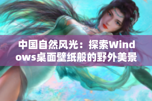 中国自然风光：探索Windows桌面壁纸般的野外美景