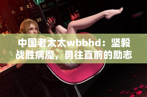 中国老太太wbbhd：坚毅战胜病魔，勇往直前的励志故事