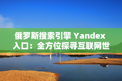 俄罗斯搜索引擎 Yandex 入口：全方位探寻互联网世界的秘密