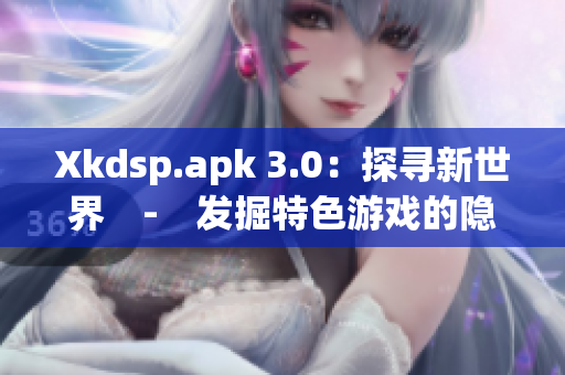 Xkdsp.apk 3.0：探寻新世界　-　发掘特色游戏的隐秘入口(1)