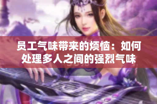 员工气味带来的烦恼：如何处理多人之间的强烈气味