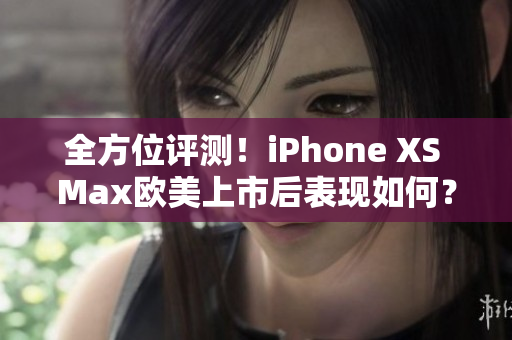 全方位评测！iPhone XS Max欧美上市后表现如何？