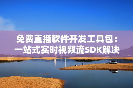 免费直播软件开发工具包：一站式实时视频流SDK解决方案