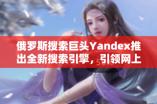 俄罗斯搜索巨头Yandex推出全新搜索引擎，引领网上浩瀚信息之门