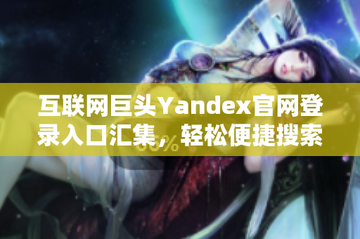 互联网巨头Yandex官网登录入口汇集，轻松便捷搜索信息