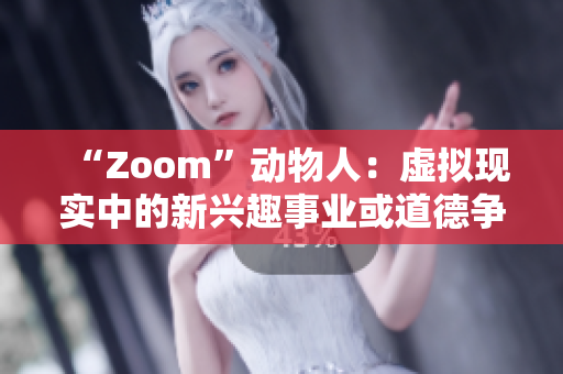 “Zoom”动物人：虚拟现实中的新兴趣事业或道德争议？