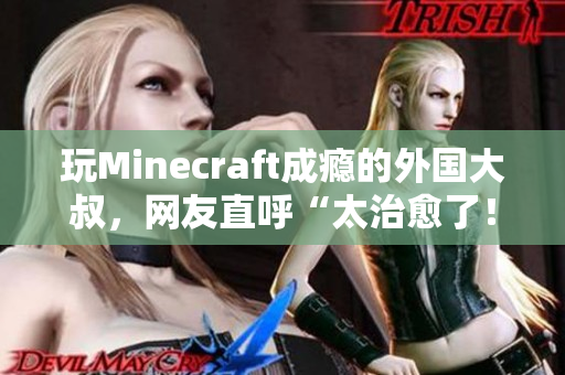 玩Minecraft成瘾的外国大叔，网友直呼“太治愈了！”