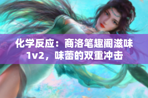 化学反应：商洛笔趣阁滋味1v2，味蕾的双重冲击