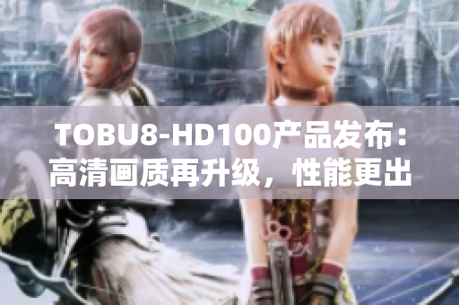 TOBU8-HD100产品发布：高清画质再升级，性能更出色