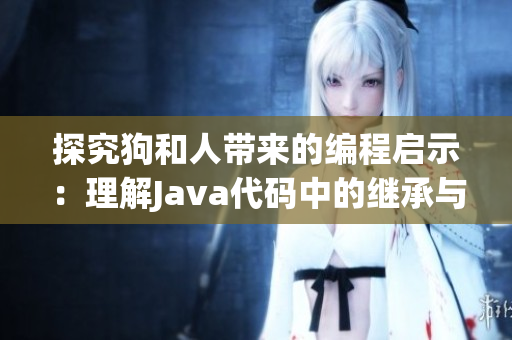 探究狗和人带来的编程启示：理解Java代码中的继承与多态