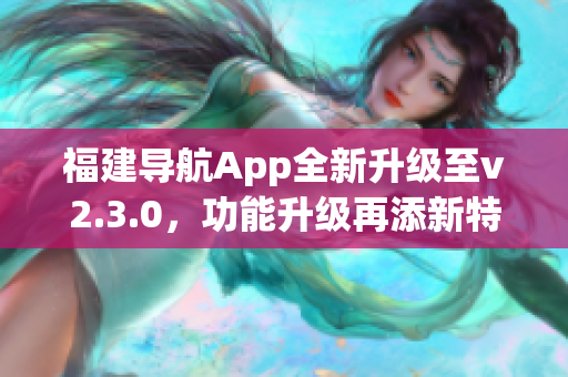 福建导航App全新升级至v2.3.0，功能升级再添新特性(1)