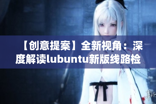 【创意提案】全新视角：深度解读lubuntu新版线路检测3(1)