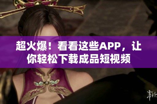 超火爆！看看这些APP，让你轻松下载成品短视频