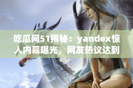 吃瓜网51揭秘：yandex惊人内幕曝光，网友热议达到高潮(1)