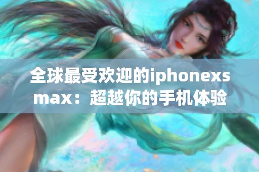 全球最受欢迎的iphonexsmax：超越你的手机体验！