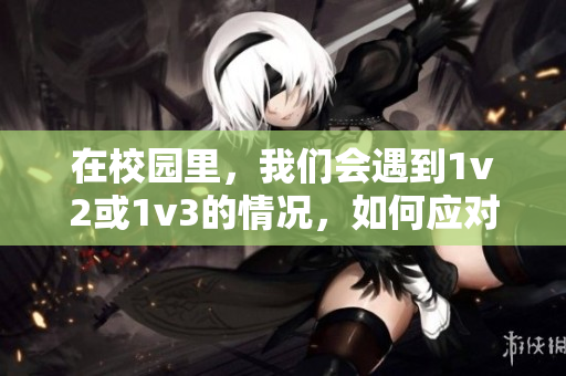 在校园里，我们会遇到1v2或1v3的情况，如何应对？