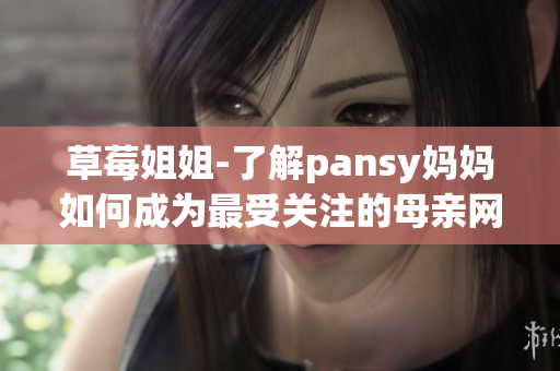 草莓姐姐-了解pansy妈妈如何成为最受关注的母亲网红