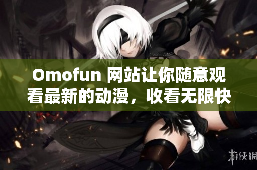 Omofun 网站让你随意观看最新的动漫，收看无限快乐！