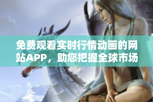 免费观看实时行情动画的网站APP，助您把握全球市场变化