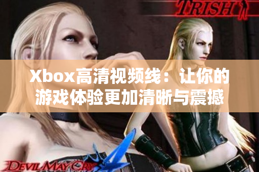 Xbox高清视频线：让你的游戏体验更加清晰与震撼