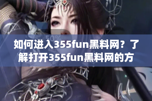 如何进入355fun黑料网？了解打开355fun黑料网的方法！(1)