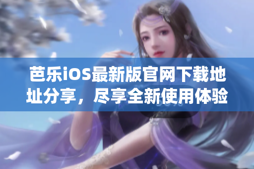 芭乐iOS最新版官网下载地址分享，尽享全新使用体验(1)