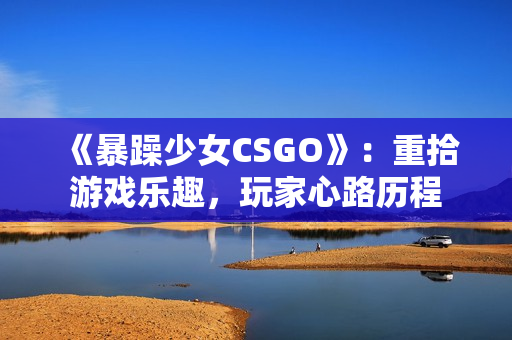 《暴躁少女CSGO》：重拾游戏乐趣，玩家心路历程