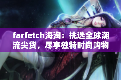 farfetch海淘：挑选全球潮流尖货，尽享独特时尚购物体验