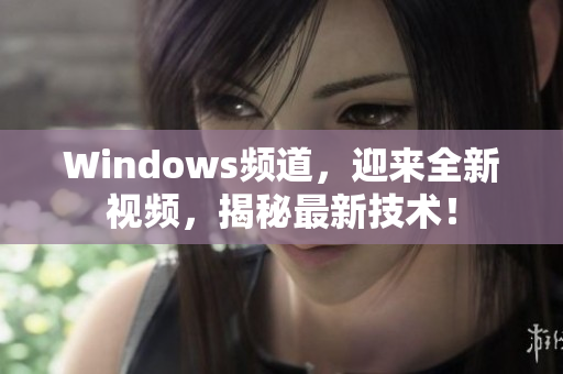 Windows频道，迎来全新视频，揭秘最新技术！