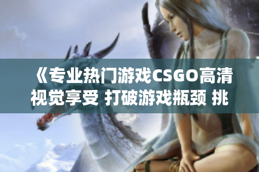 《专业热门游戏CSGO高清视觉享受 打破游戏瓶颈 挑战电竞极限》(1)